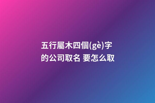 五行屬木四個(gè)字的公司取名 要怎么取